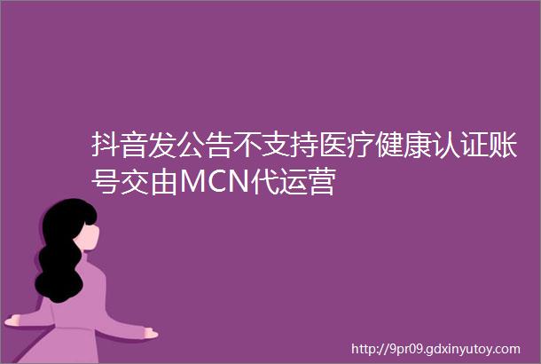 抖音发公告不支持医疗健康认证账号交由MCN代运营