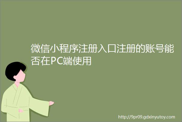 微信小程序注册入口注册的账号能否在PC端使用