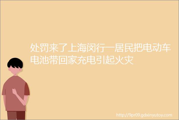 处罚来了上海闵行一居民把电动车电池带回家充电引起火灾
